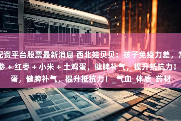 配资平台股票最新消息 西北娃贝贝：孩子免疫力差，常生病？黄芪 + 党参 + 红枣 + 小米 + 土鸡蛋，健脾补气，提升抵抗力！_气血_体质_药材