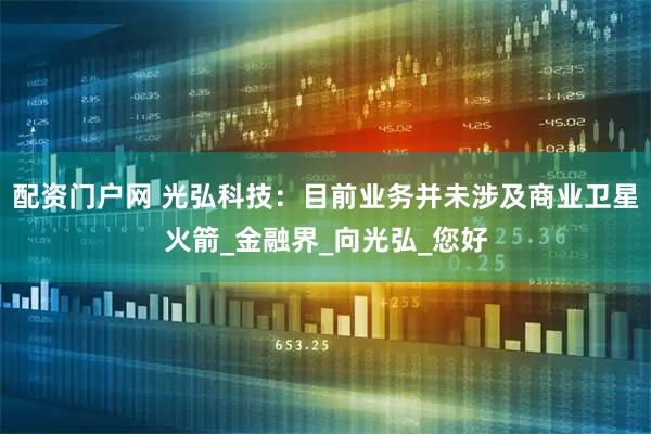 配资门户网 光弘科技：目前业务并未涉及商业卫星火箭_金融界_向光弘_您好