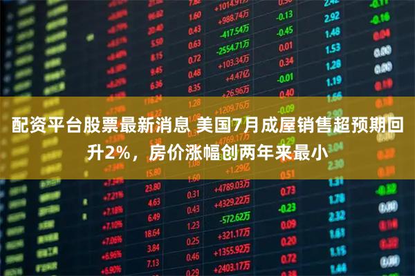 配资平台股票最新消息 美国7月成屋销售超预期回升2%，房价涨幅创两年来最小