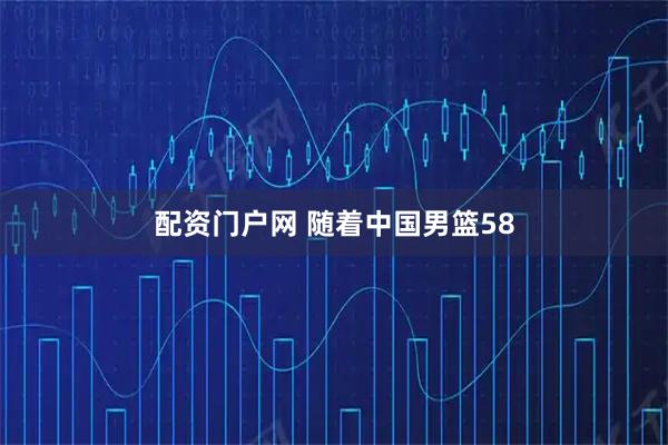 配资门户网 随着中国男篮58