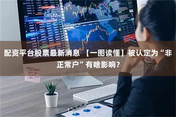 配资平台股票最新消息 【一图读懂】被认定为“非正常户”有啥影响？