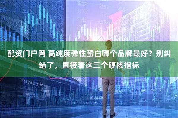 配资门户网 高纯度弹性蛋白哪个品牌最好？别纠结了，直接看这三个硬核指标