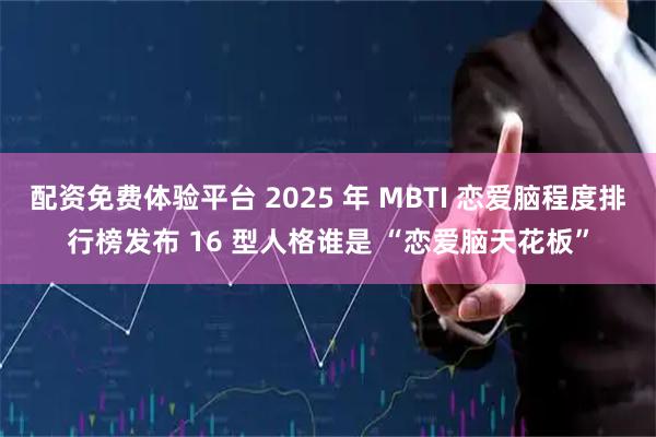配资免费体验平台 2025 年 MBTI 恋爱脑程度排行榜发布 16 型人格谁是 “恋爱脑天花板”