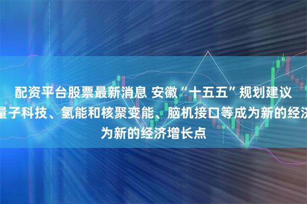 配资平台股票最新消息 安徽“十五五”规划建议：推动量子科技、氢能和核聚变能、脑机接口等成为新的经济增长点