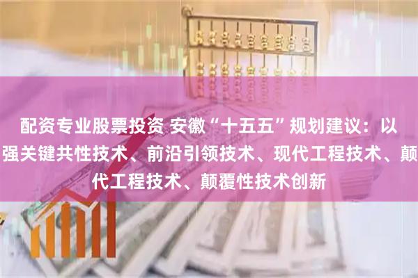 配资专业股票投资 安徽“十五五”规划建议：以超常规举措加强关键共性技术、前沿引领技术、现代工程技术、颠覆性技术创新